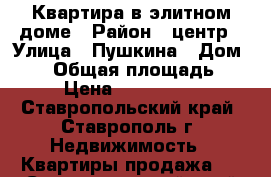 Квартира в элитном доме › Район ­ центр › Улица ­ Пушкина › Дом ­ 65 › Общая площадь ­ 40 › Цена ­ 2 060 000 - Ставропольский край, Ставрополь г. Недвижимость » Квартиры продажа   . Ставропольский край,Ставрополь г.